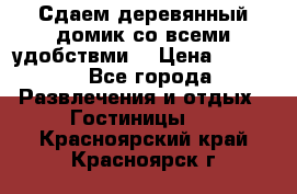 Сдаем деревянный домик со всеми удобствми. › Цена ­ 2 500 - Все города Развлечения и отдых » Гостиницы   . Красноярский край,Красноярск г.